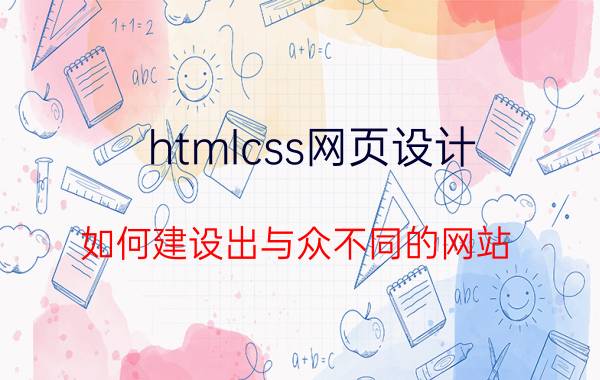 htmlcss网页设计 如何建设出与众不同的网站？